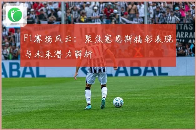 F1赛场风云：聚焦塞恩斯精彩表现与未来潜力解析