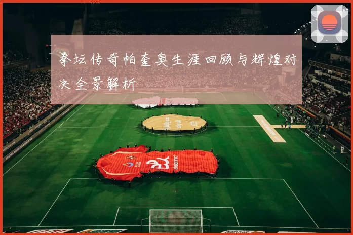 拳坛传奇帕奎奥生涯回顾与辉煌对决全景解析