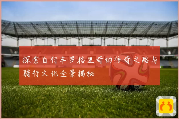 探索自行车罗格里奇的传奇之路与骑行文化全景揭秘
