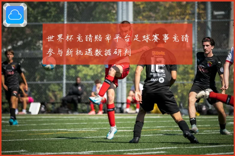 世界杯竞猜赔率平台足球赛事竞猜参与新机遇数据研判