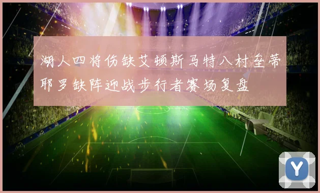 湖人四将伤缺艾顿斯马特八村垒蒂耶罗缺阵迎战步行者赛场复盘
