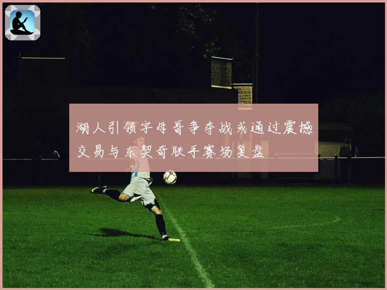 湖人引领字母哥争夺战或通过震撼交易与东契奇联手赛场复盘