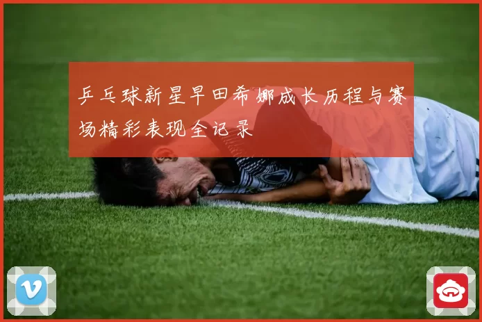乒乓球新星早田希娜成长历程与赛场精彩表现全记录