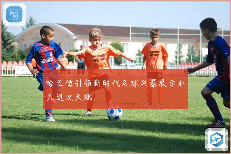 哈兰德引领新时代足球风暴展示非凡进攻天赋