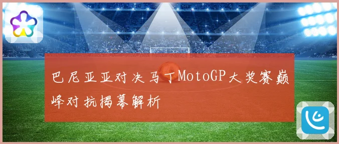 巴尼亚亚对决马丁MotoGP大奖赛巅峰对抗揭幕解析