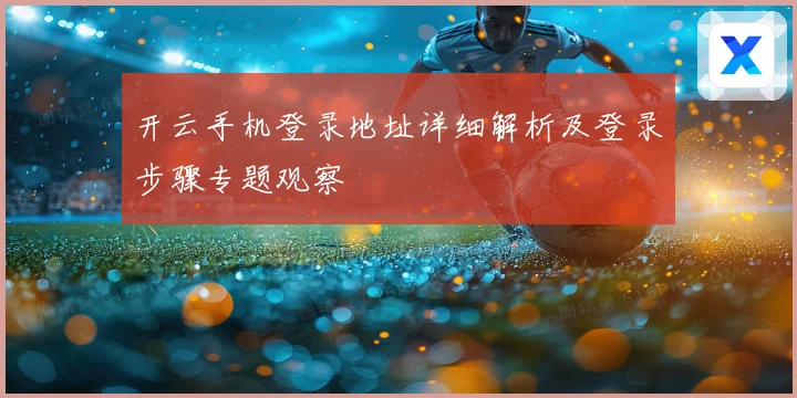 开云手机登录地址详细解析及登录步骤专题观察