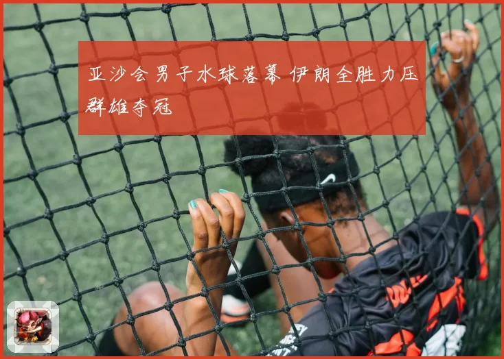 亚沙会男子水球落幕 伊朗全胜力压群雄夺冠
