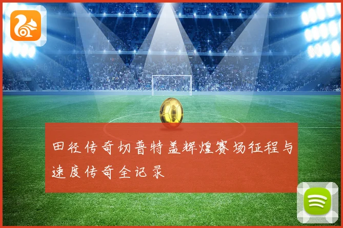 田径传奇切普特盖辉煌赛场征程与速度传奇全记录