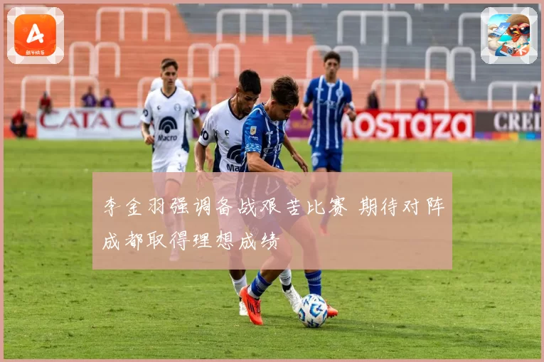 李金羽强调备战艰苦比赛 期待对阵成都取得理想成绩