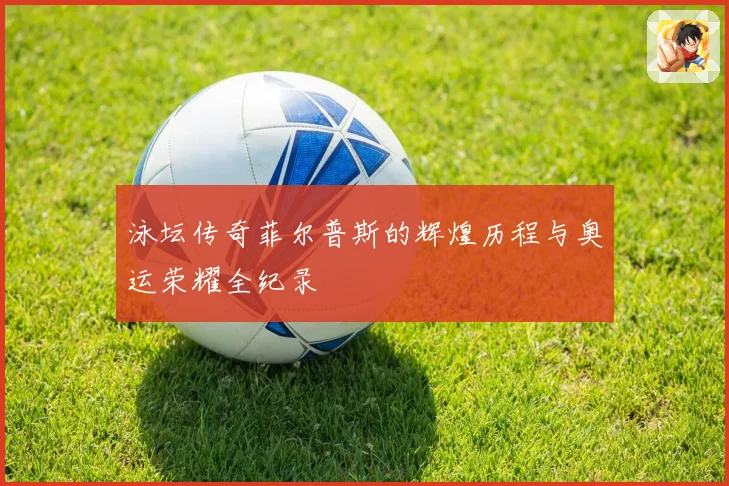 泳坛传奇菲尔普斯的辉煌历程与奥运荣耀全纪录