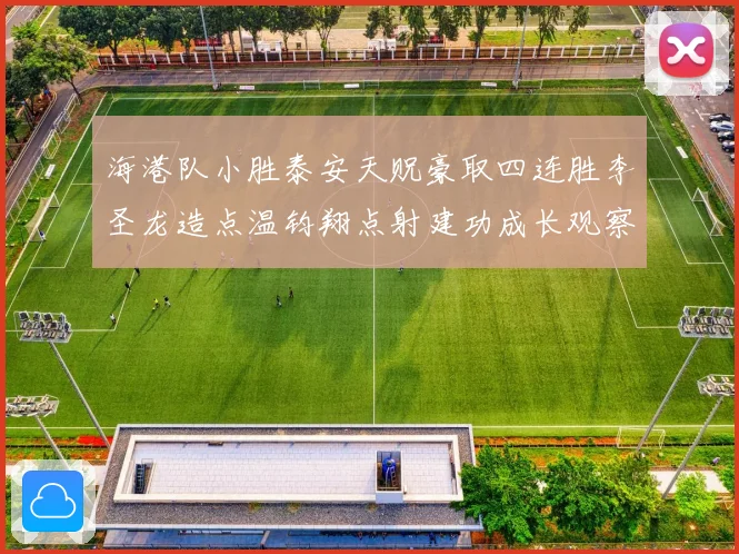 海港队小胜泰安天贶豪取四连胜李圣龙造点温钧翔点射建功成长观察