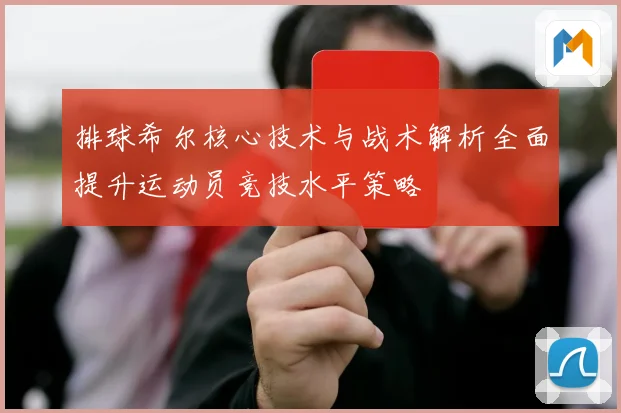 排球希尔核心技术与战术解析全面提升运动员竞技水平策略