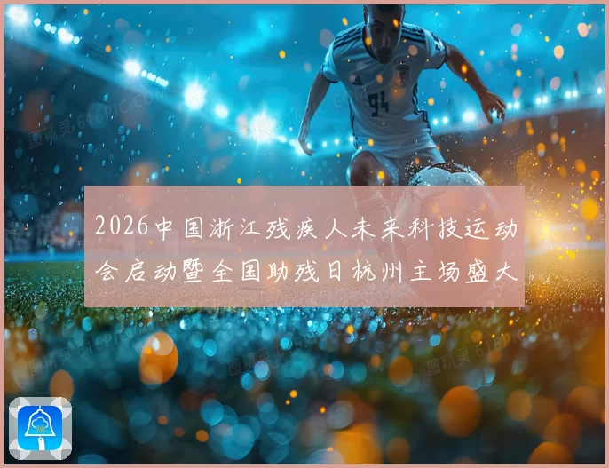 2026中国浙江残疾人未来科技运动会启动暨全国助残日杭州主场盛大启幕