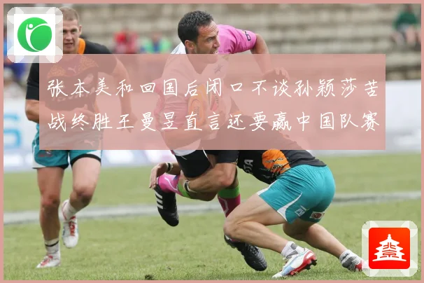 张本美和回国后闭口不谈孙颖莎苦战终胜王曼昱直言还要赢中国队赛场解读