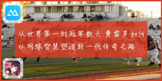从世界第一到冠军教头 费雷罗如何以网球智慧塑造新一代传奇之路