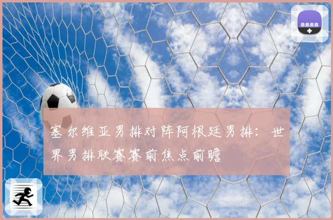 塞尔维亚男排对阵阿根廷男排：世界男排联赛赛前焦点前瞻
