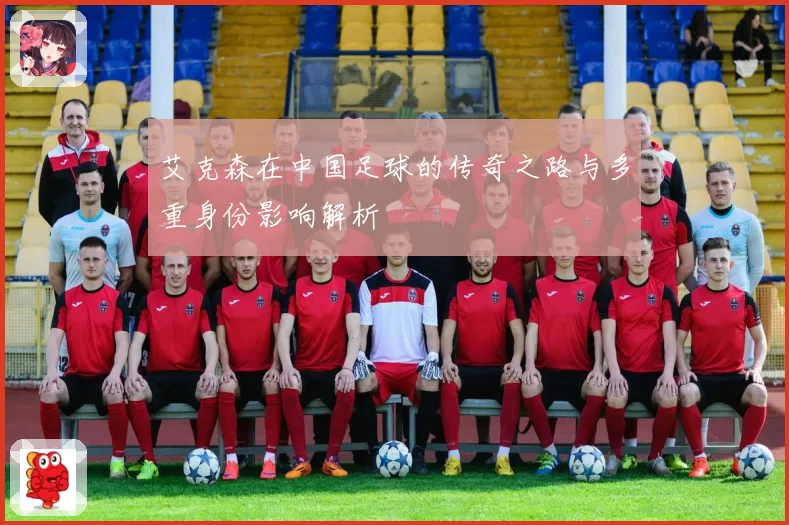 艾克森在中国足球的传奇之路与多重身份影响解析