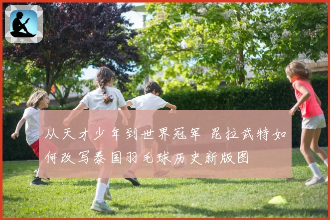 从天才少年到世界冠军 昆拉武特如何改写泰国羽毛球历史新版图