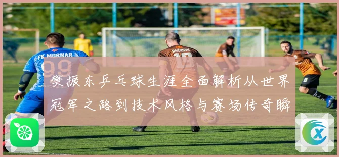樊振东乒乓球生涯全面解析从世界冠军之路到技术风格与赛场传奇瞬间回顾
