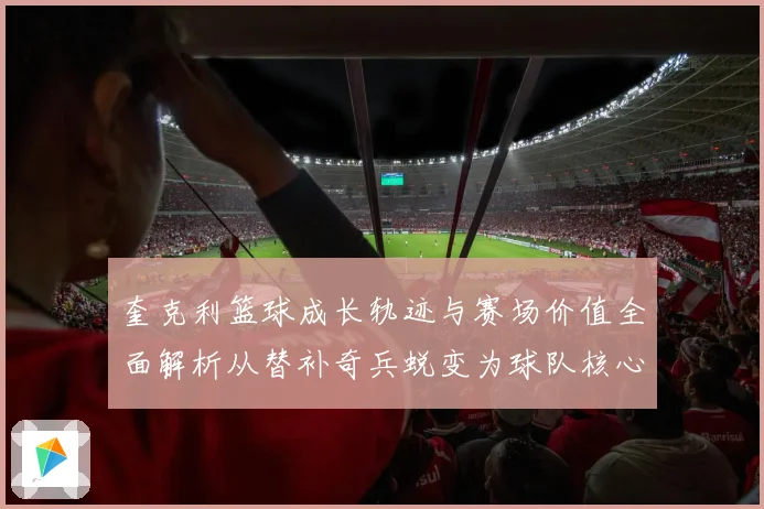 奎克利篮球成长轨迹与赛场价值全面解析从替补奇兵蜕变为球队核心后卫之路