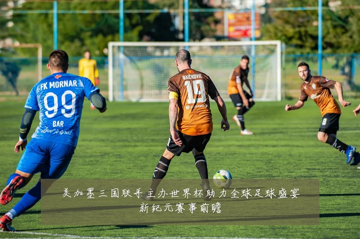 美加墨三国联手主办世界杯助力全球足球盛宴新纪元赛事前瞻