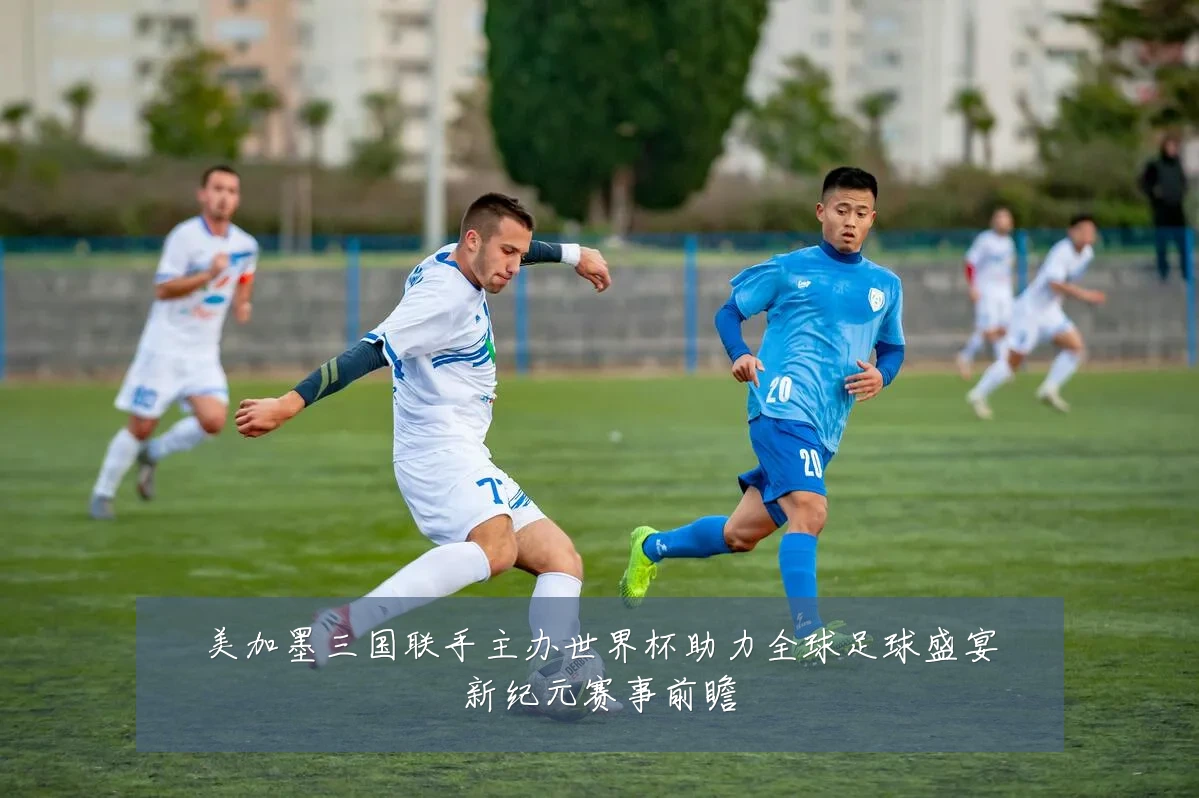 美加墨三国联手主办世界杯助力全球足球盛宴新纪元赛事前瞻