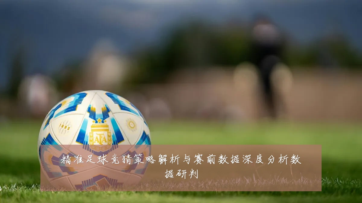 精准足球竞猜策略解析与赛前数据深度分析数据研判
