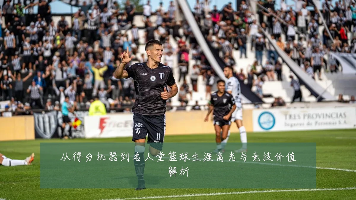 从得分机器到名人堂篮球生涯高光与竞技价值解析