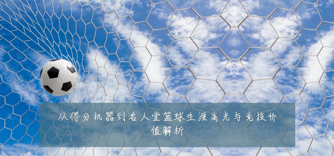 从得分机器到名人堂篮球生涯高光与竞技价值解析