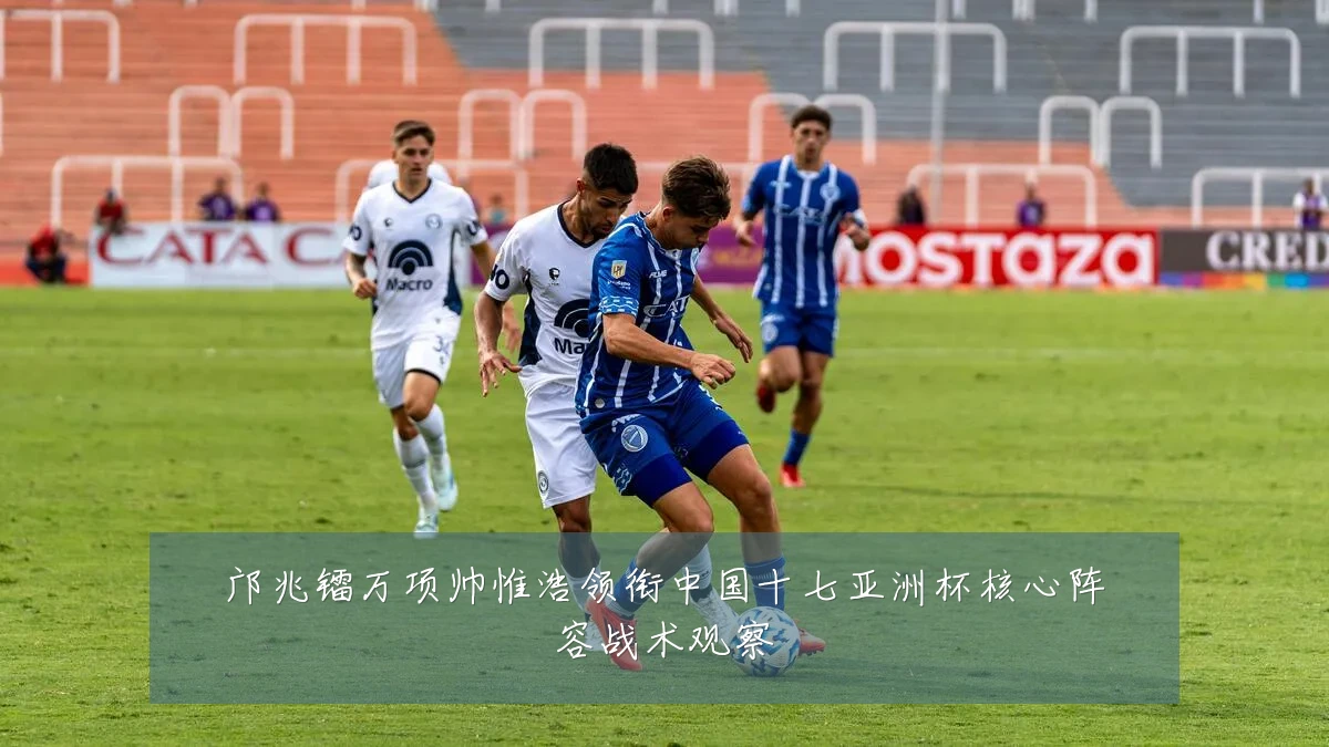 邝兆镭万项帅惟浩领衔中国十七亚洲杯核心阵容战术观察