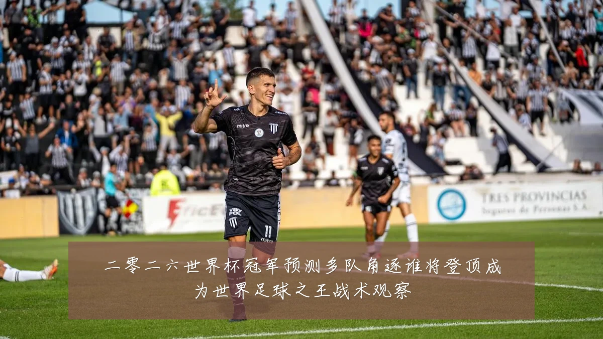二零二六世界杯冠军预测多队角逐谁将登顶成为世界足球之王战术观察