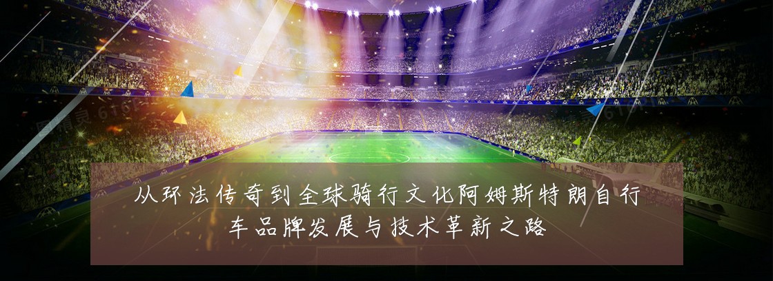 从环法传奇到全球骑行文化阿姆斯特朗自行车品牌发展与技术革新之路